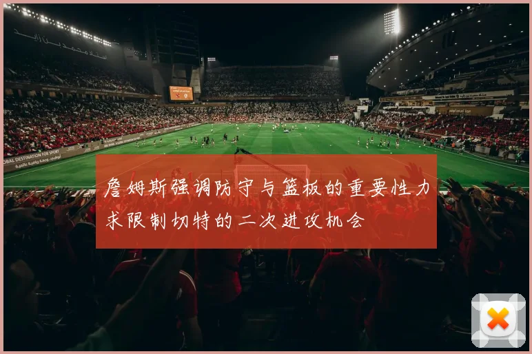 詹姆斯强调防守与篮板的重要性力求限制切特的二次进攻机会