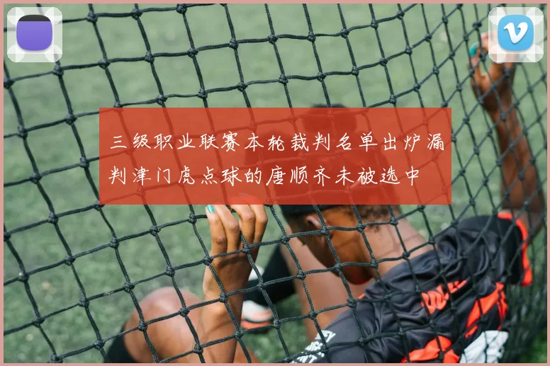 三级职业联赛本轮裁判名单出炉漏判津门虎点球的唐顺齐未被选中