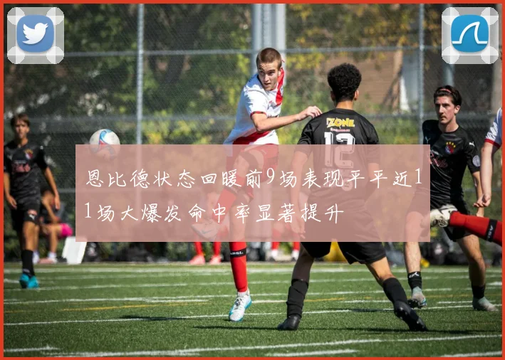 恩比德状态回暖前9场表现平平近11场大爆发命中率显著提升