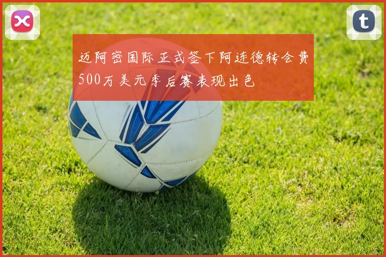 迈阿密国际正式签下阿连德转会费500万美元季后赛表现出色