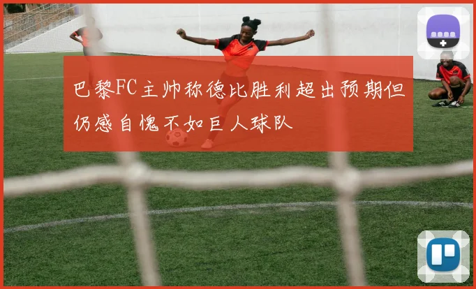 巴黎FC主帅称德比胜利超出预期但仍感自愧不如巨人球队