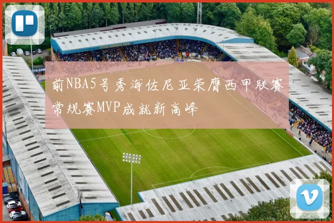 前NBA5号秀海佐尼亚荣膺西甲联赛常规赛MVP成就新高峰