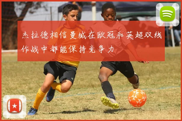 杰拉德相信曼城在欧冠和英超双线作战中都能保持竞争力