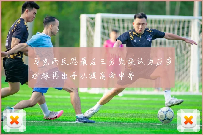 马克西反思最后三分失误认为应多运球再出手以提高命中率