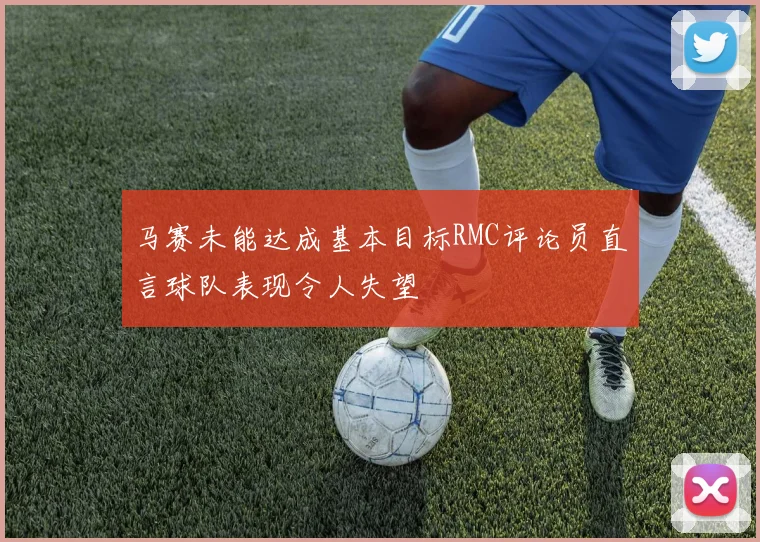 马赛未能达成基本目标RMC评论员直言球队表现令人失望