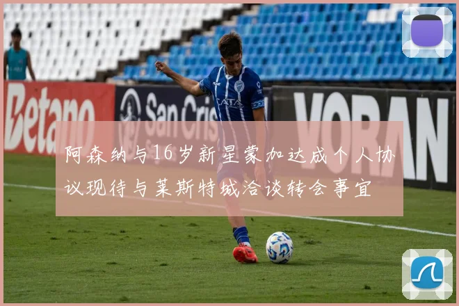 阿森纳与16岁新星蒙加达成个人协议现待与莱斯特城洽谈转会事宜