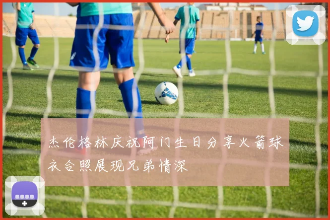 杰伦格林庆祝阿门生日分享火箭球衣合照展现兄弟情深