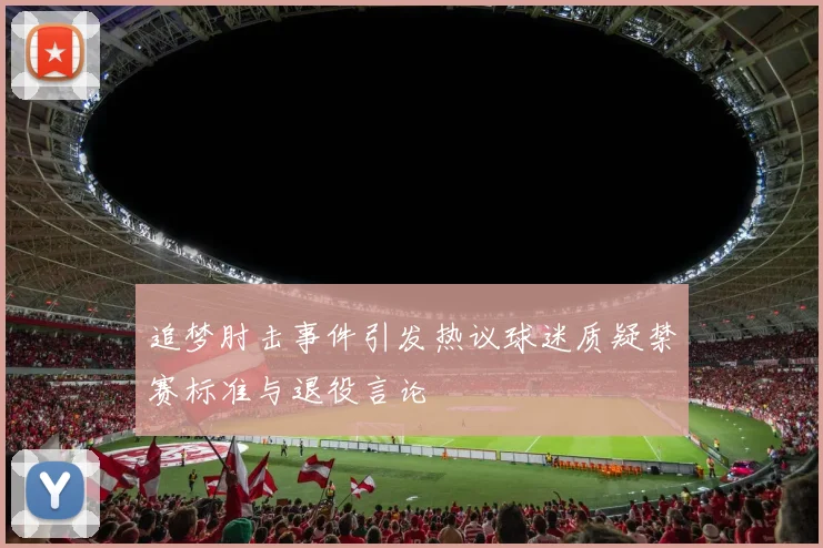 追梦肘击事件引发热议球迷质疑禁赛标准与退役言论