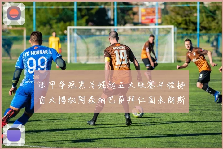 法甲争冠黑马崛起五大联赛半程榜首大揭秘阿森纳巴萨拜仁国米朗斯齐聚巅峰