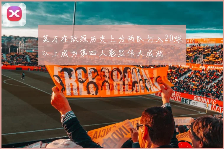 莱万在欧冠历史上为两队打入20球以上成为第四人彰显伟大成就