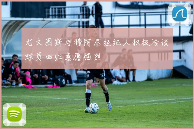 尤文图斯与穆阿尼经纪人积极洽谈球员回归意愿强烈