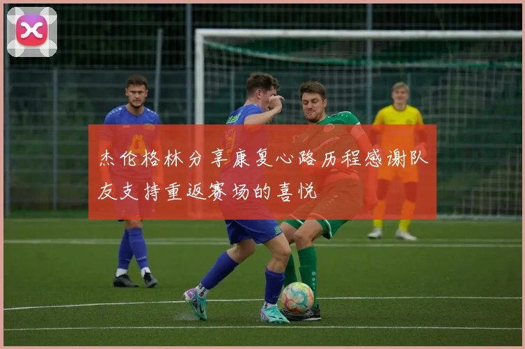 杰伦格林分享康复心路历程感谢队友支持重返赛场的喜悦