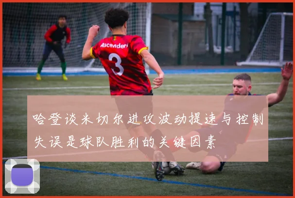 哈登谈米切尔进攻波动提速与控制失误是球队胜利的关键因素