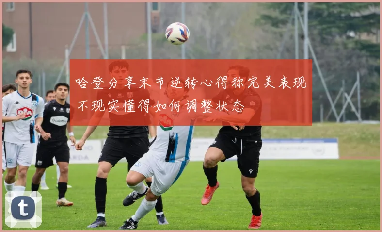 哈登分享末节逆转心得称完美表现不现实懂得如何调整状态