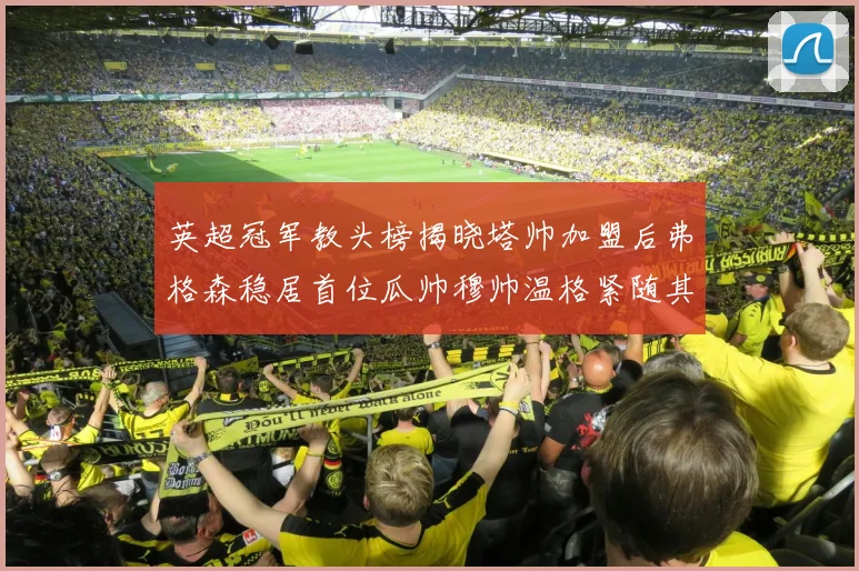 英超冠军教头榜揭晓塔帅加盟后弗格森稳居首位瓜帅穆帅温格紧随其后
