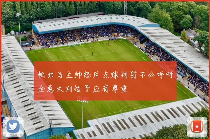 帕尔马主帅怒斥点球判罚不公呼吁全意大利给予应有尊重