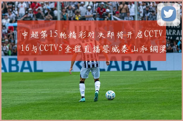 中超第15轮精彩对决即将开启CCTV16与CCTV5全程直播蓉城泰山和铜梁龙国安赛事