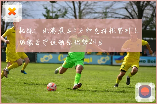 拓媒：比赛最后6分钟克林根替补上场能否守住领先优势24分